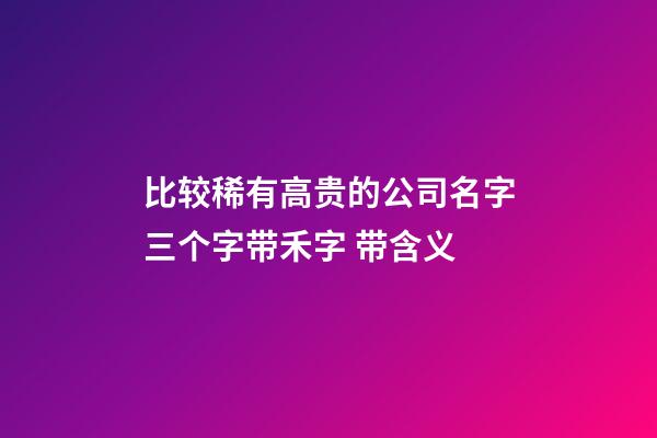 比较稀有高贵的公司名字三个字带禾字 带含义